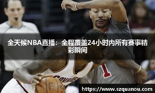 全天候NBA直播：全程覆盖24小时内所有赛事精彩瞬间